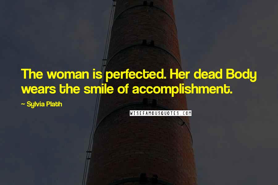 Sylvia Plath Quotes: The woman is perfected. Her dead Body wears the smile of accomplishment.