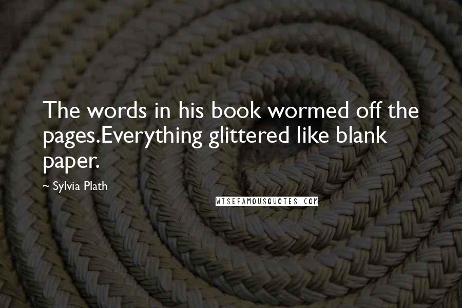 Sylvia Plath Quotes: The words in his book wormed off the pages.Everything glittered like blank paper.