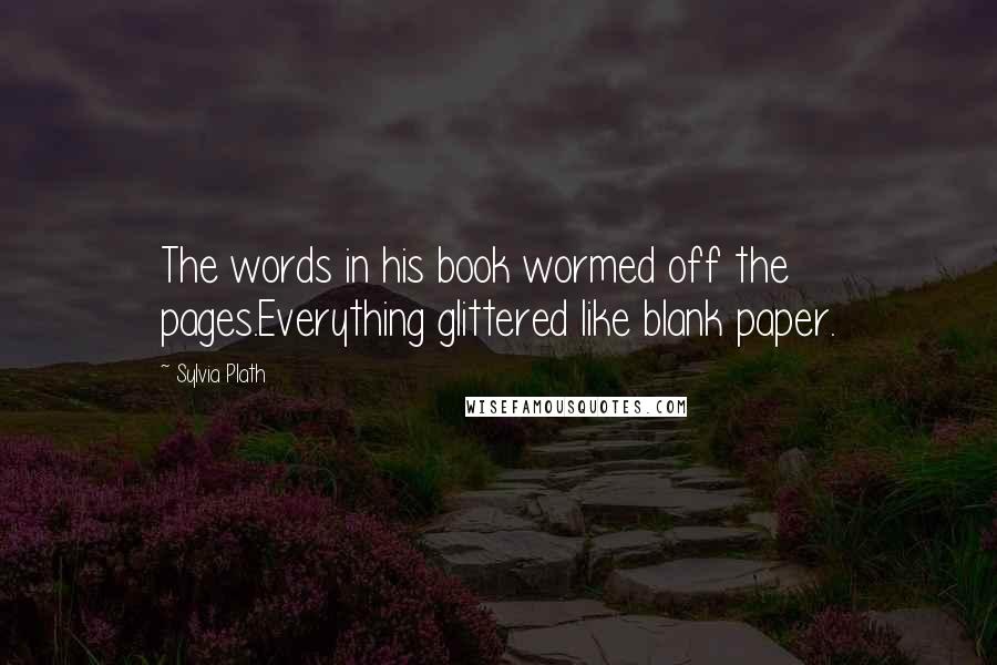 Sylvia Plath Quotes: The words in his book wormed off the pages.Everything glittered like blank paper.