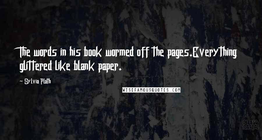 Sylvia Plath Quotes: The words in his book wormed off the pages.Everything glittered like blank paper.
