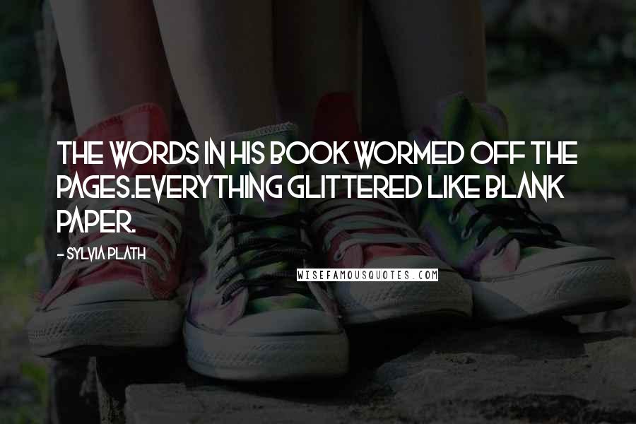 Sylvia Plath Quotes: The words in his book wormed off the pages.Everything glittered like blank paper.