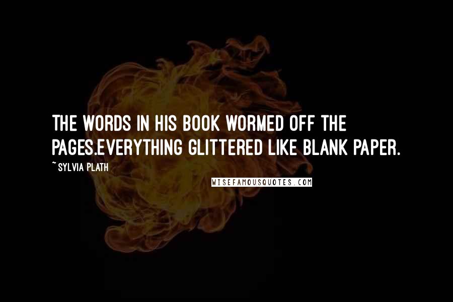 Sylvia Plath Quotes: The words in his book wormed off the pages.Everything glittered like blank paper.