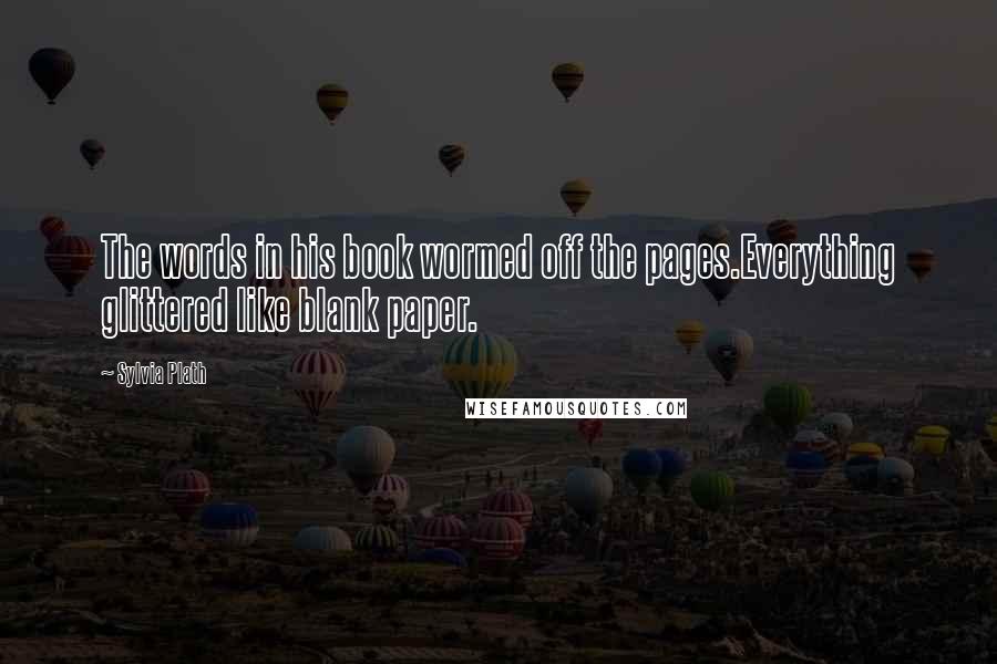 Sylvia Plath Quotes: The words in his book wormed off the pages.Everything glittered like blank paper.