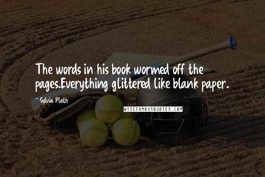 Sylvia Plath Quotes: The words in his book wormed off the pages.Everything glittered like blank paper.