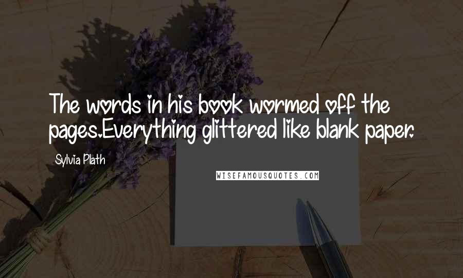 Sylvia Plath Quotes: The words in his book wormed off the pages.Everything glittered like blank paper.