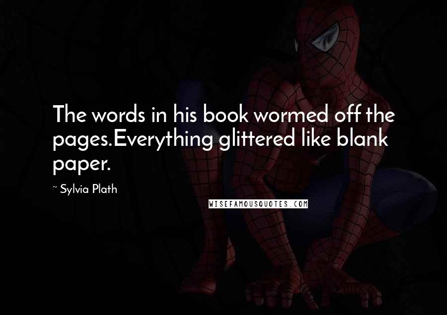 Sylvia Plath Quotes: The words in his book wormed off the pages.Everything glittered like blank paper.