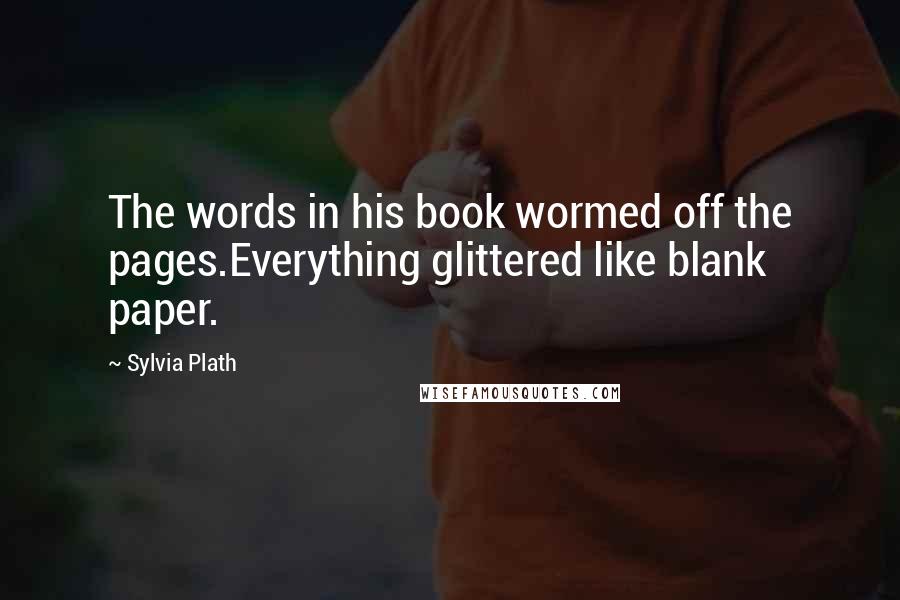 Sylvia Plath Quotes: The words in his book wormed off the pages.Everything glittered like blank paper.