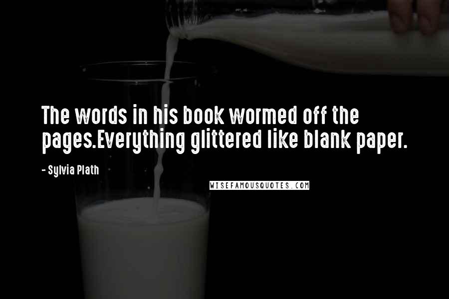 Sylvia Plath Quotes: The words in his book wormed off the pages.Everything glittered like blank paper.