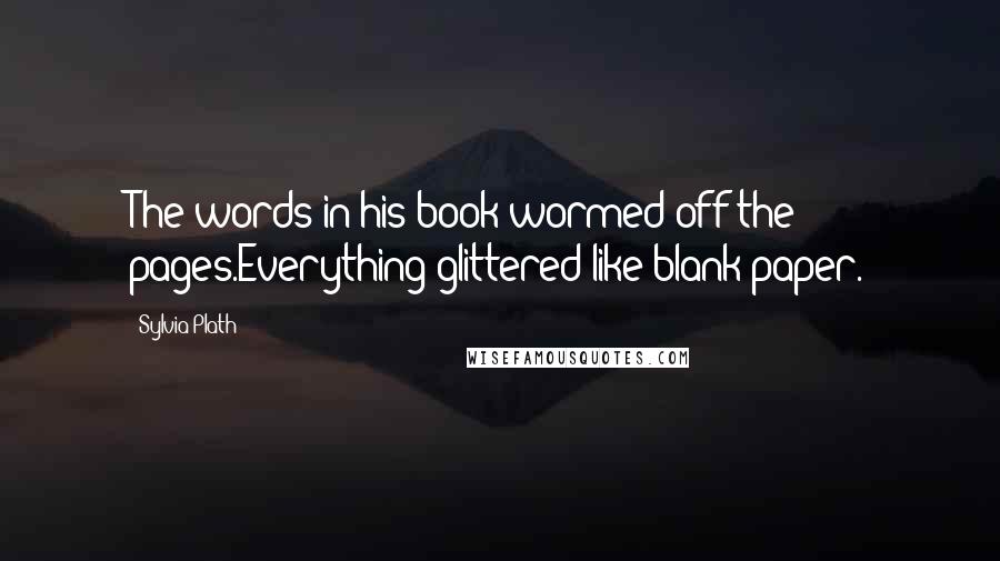 Sylvia Plath Quotes: The words in his book wormed off the pages.Everything glittered like blank paper.