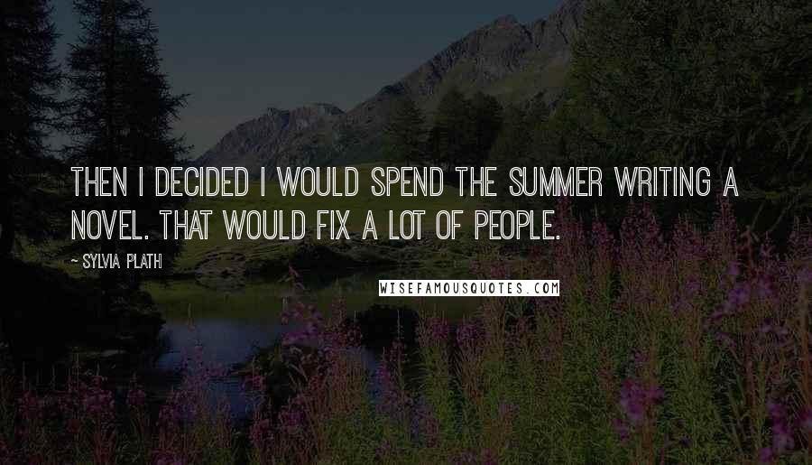 Sylvia Plath Quotes: Then I decided I would spend the summer writing a novel. That would fix a lot of people.