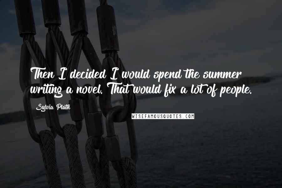 Sylvia Plath Quotes: Then I decided I would spend the summer writing a novel. That would fix a lot of people.