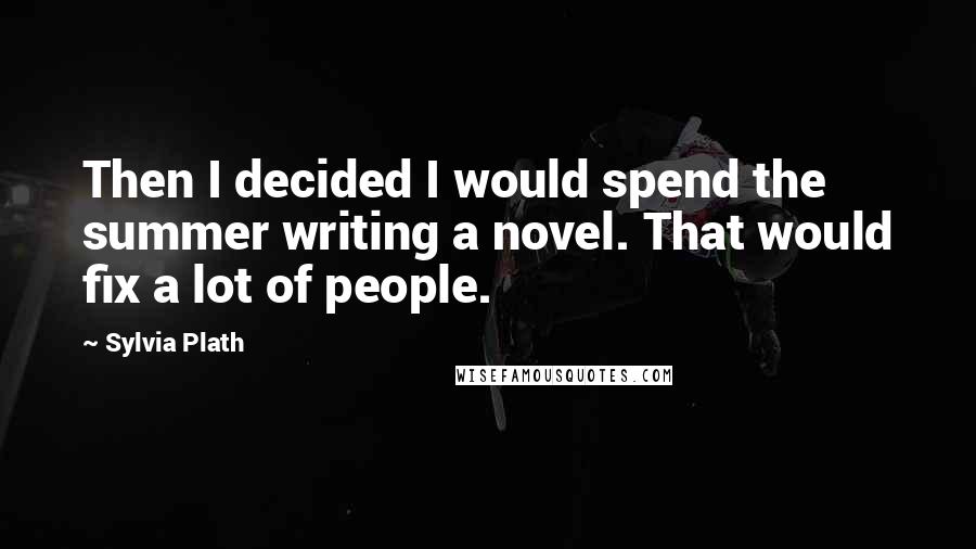 Sylvia Plath Quotes: Then I decided I would spend the summer writing a novel. That would fix a lot of people.