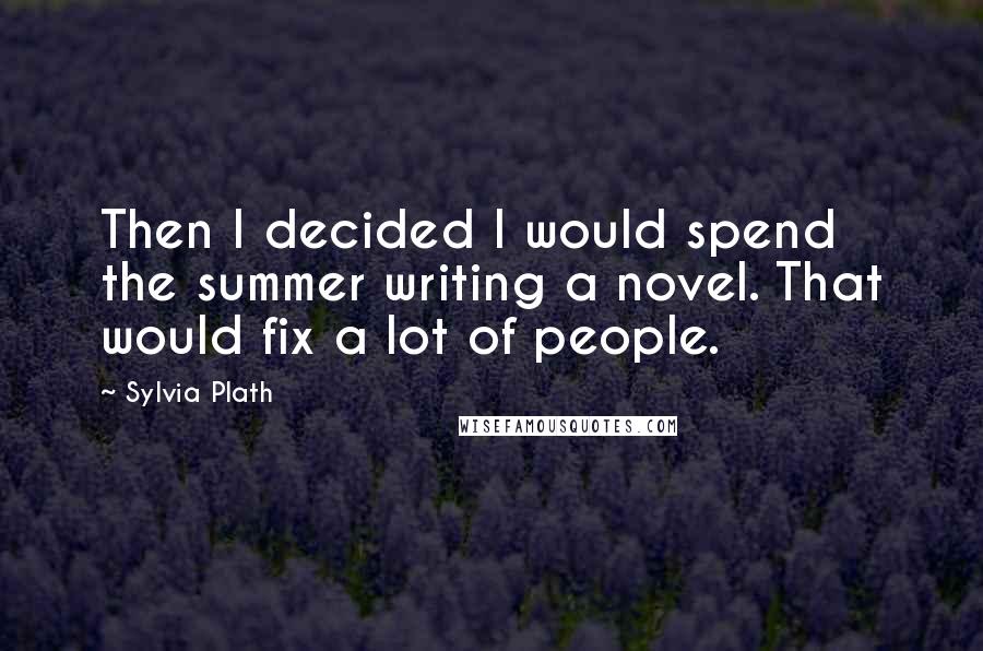 Sylvia Plath Quotes: Then I decided I would spend the summer writing a novel. That would fix a lot of people.