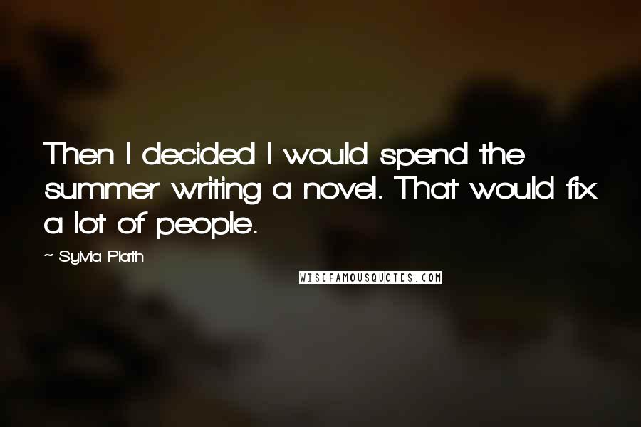 Sylvia Plath Quotes: Then I decided I would spend the summer writing a novel. That would fix a lot of people.