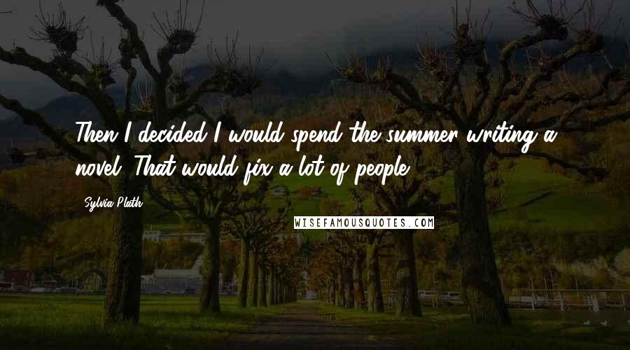 Sylvia Plath Quotes: Then I decided I would spend the summer writing a novel. That would fix a lot of people.