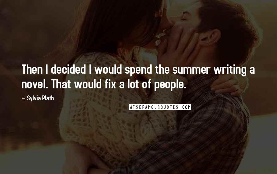 Sylvia Plath Quotes: Then I decided I would spend the summer writing a novel. That would fix a lot of people.