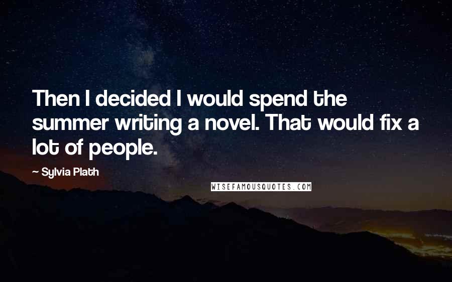 Sylvia Plath Quotes: Then I decided I would spend the summer writing a novel. That would fix a lot of people.