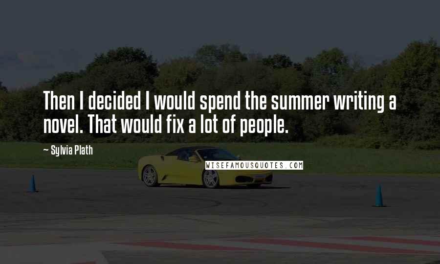 Sylvia Plath Quotes: Then I decided I would spend the summer writing a novel. That would fix a lot of people.