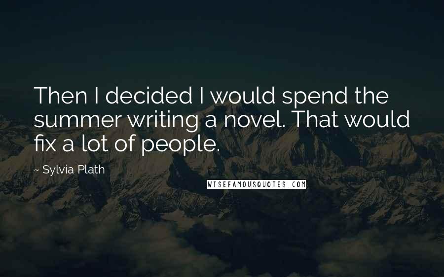 Sylvia Plath Quotes: Then I decided I would spend the summer writing a novel. That would fix a lot of people.