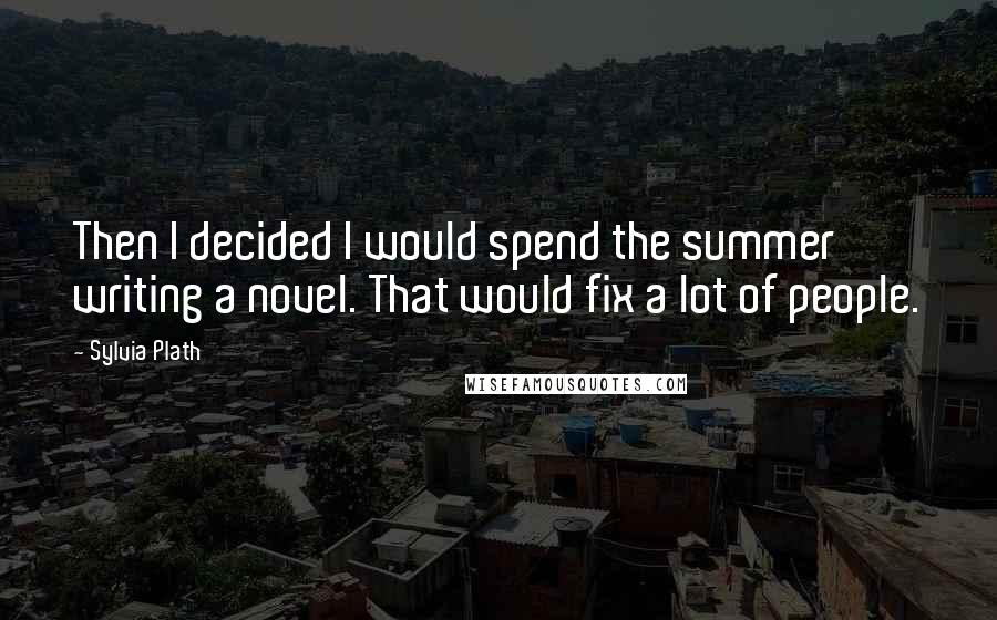 Sylvia Plath Quotes: Then I decided I would spend the summer writing a novel. That would fix a lot of people.