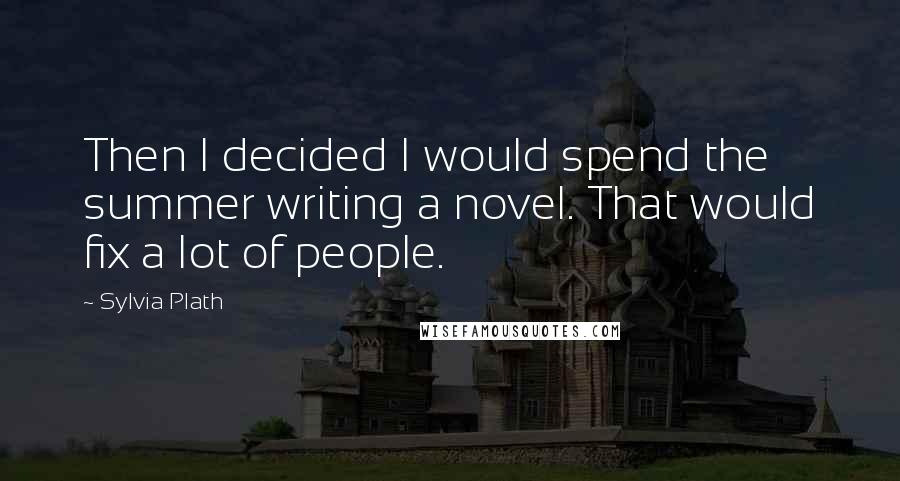 Sylvia Plath Quotes: Then I decided I would spend the summer writing a novel. That would fix a lot of people.