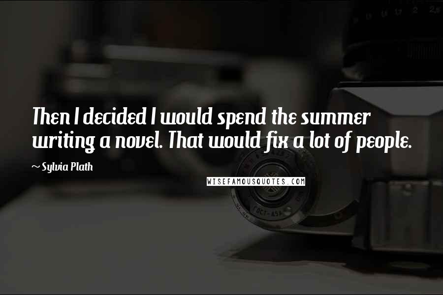 Sylvia Plath Quotes: Then I decided I would spend the summer writing a novel. That would fix a lot of people.