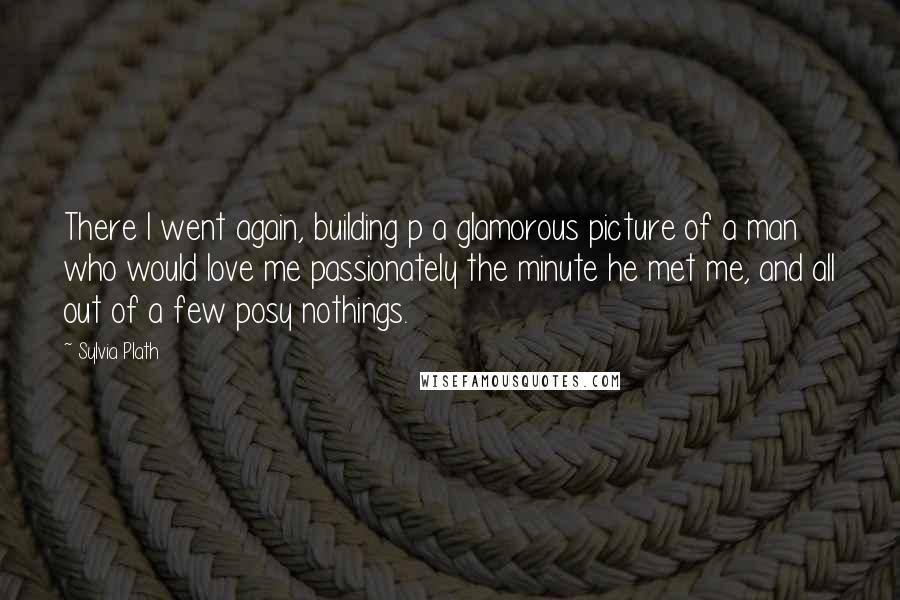Sylvia Plath Quotes: There I went again, building p a glamorous picture of a man who would love me passionately the minute he met me, and all out of a few posy nothings.