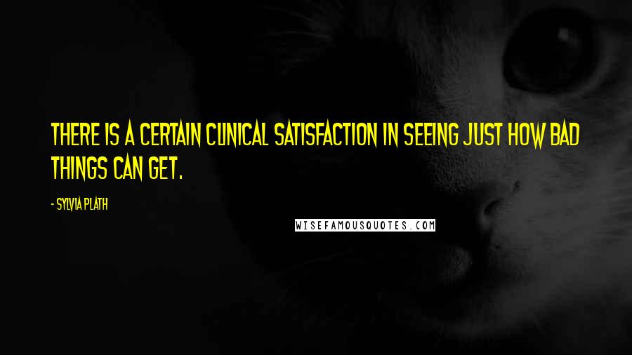 Sylvia Plath Quotes: There is a certain clinical satisfaction in seeing just how bad things can get.