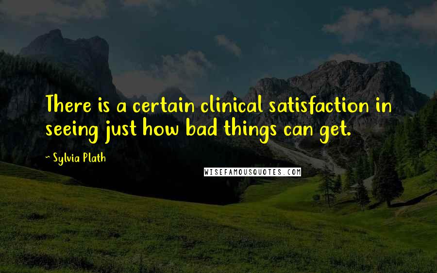 Sylvia Plath Quotes: There is a certain clinical satisfaction in seeing just how bad things can get.