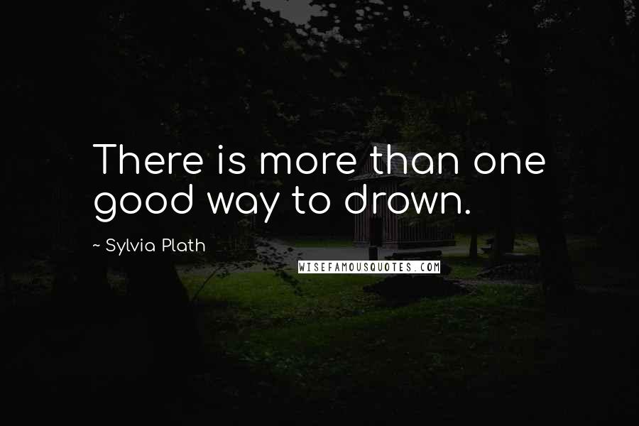 Sylvia Plath Quotes: There is more than one good way to drown.