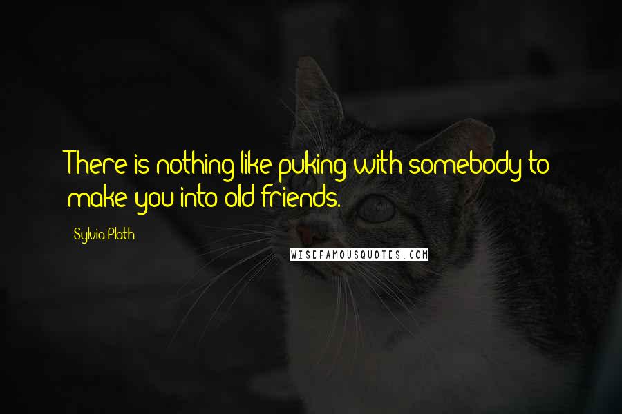 Sylvia Plath Quotes: There is nothing like puking with somebody to make you into old friends.