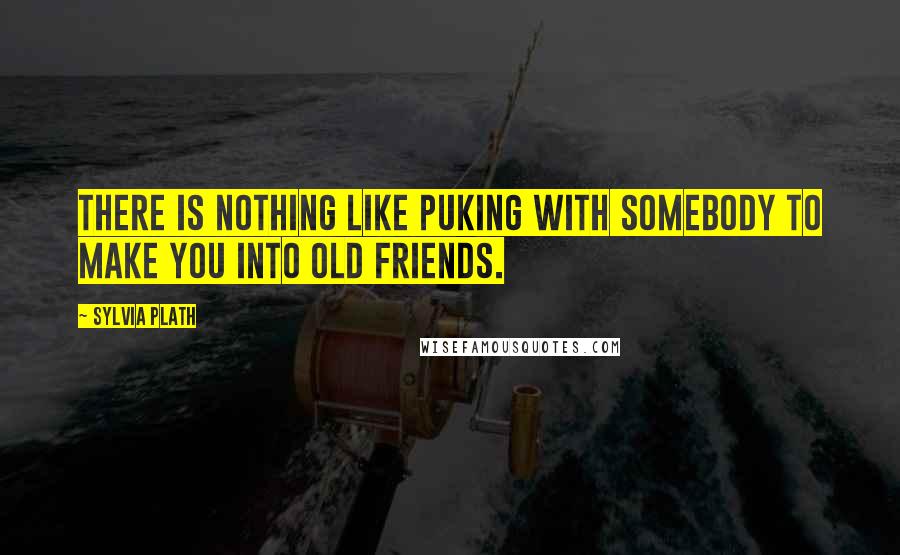 Sylvia Plath Quotes: There is nothing like puking with somebody to make you into old friends.