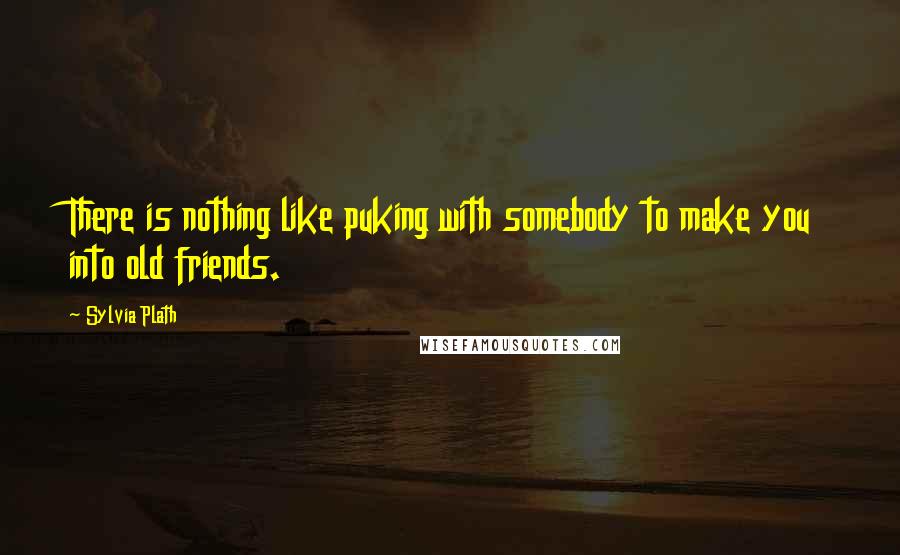 Sylvia Plath Quotes: There is nothing like puking with somebody to make you into old friends.