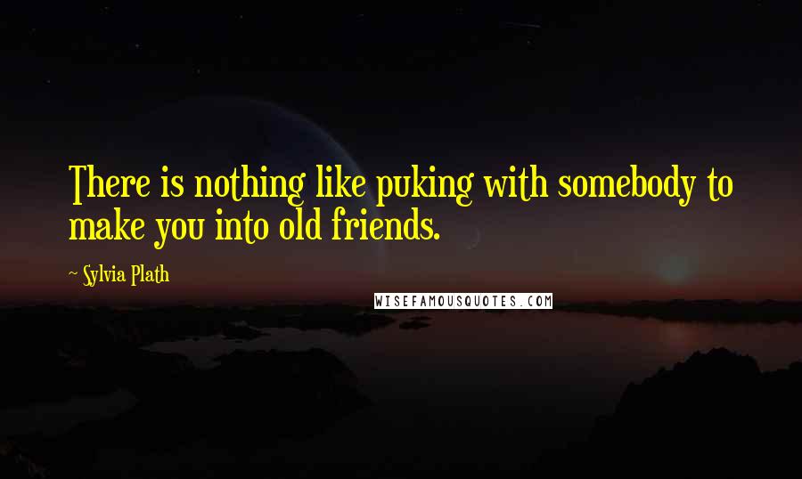 Sylvia Plath Quotes: There is nothing like puking with somebody to make you into old friends.