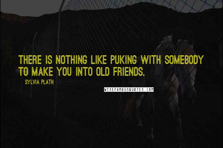 Sylvia Plath Quotes: There is nothing like puking with somebody to make you into old friends.