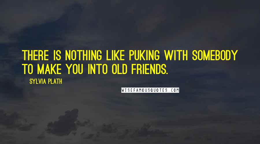 Sylvia Plath Quotes: There is nothing like puking with somebody to make you into old friends.