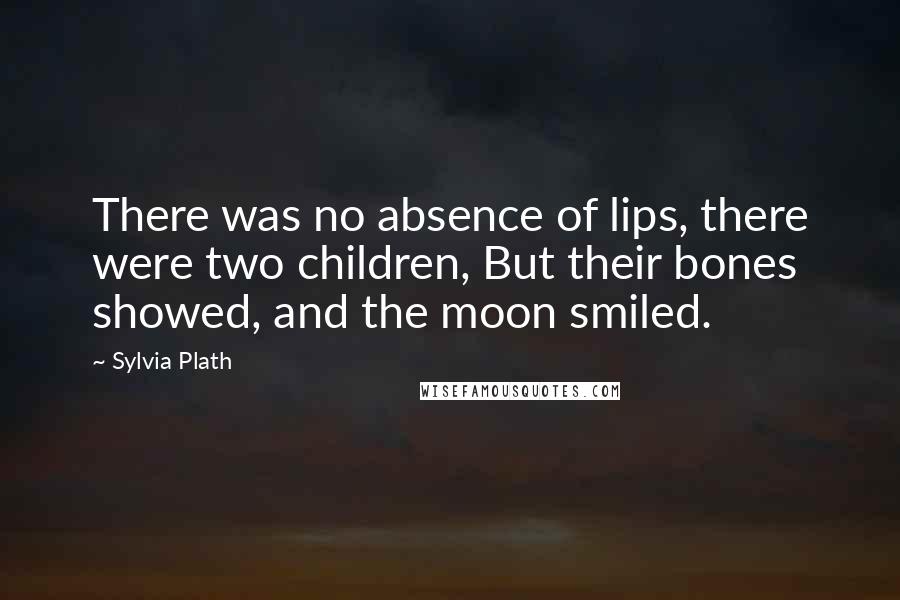 Sylvia Plath Quotes: There was no absence of lips, there were two children, But their bones showed, and the moon smiled.