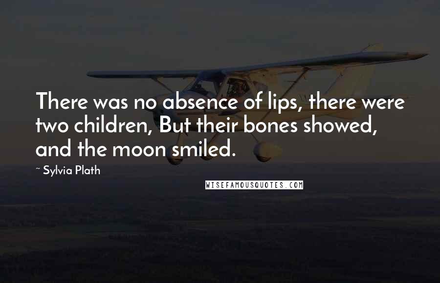 Sylvia Plath Quotes: There was no absence of lips, there were two children, But their bones showed, and the moon smiled.