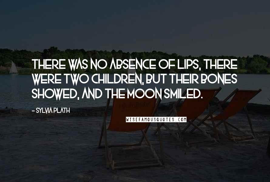 Sylvia Plath Quotes: There was no absence of lips, there were two children, But their bones showed, and the moon smiled.