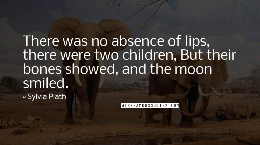 Sylvia Plath Quotes: There was no absence of lips, there were two children, But their bones showed, and the moon smiled.