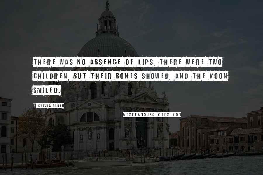 Sylvia Plath Quotes: There was no absence of lips, there were two children, But their bones showed, and the moon smiled.