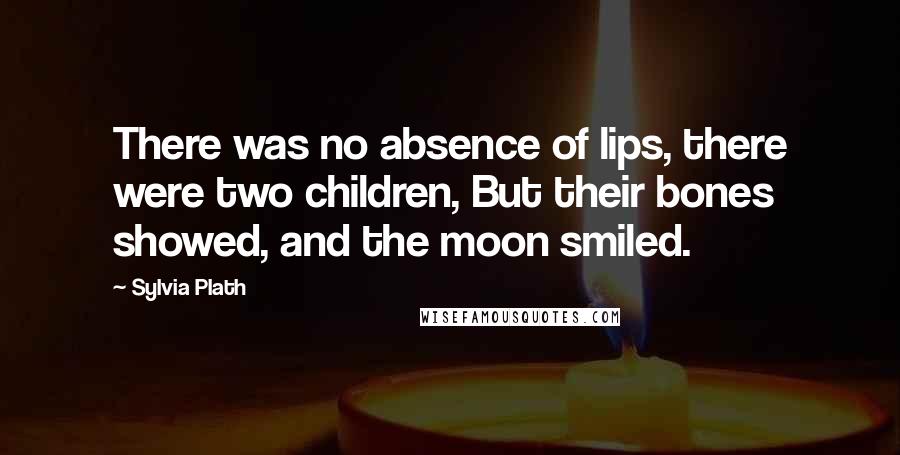 Sylvia Plath Quotes: There was no absence of lips, there were two children, But their bones showed, and the moon smiled.