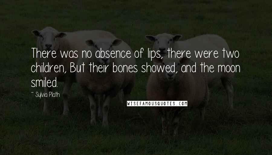 Sylvia Plath Quotes: There was no absence of lips, there were two children, But their bones showed, and the moon smiled.