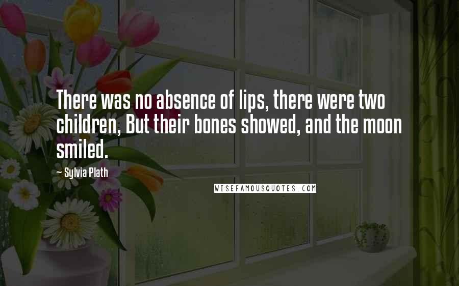 Sylvia Plath Quotes: There was no absence of lips, there were two children, But their bones showed, and the moon smiled.
