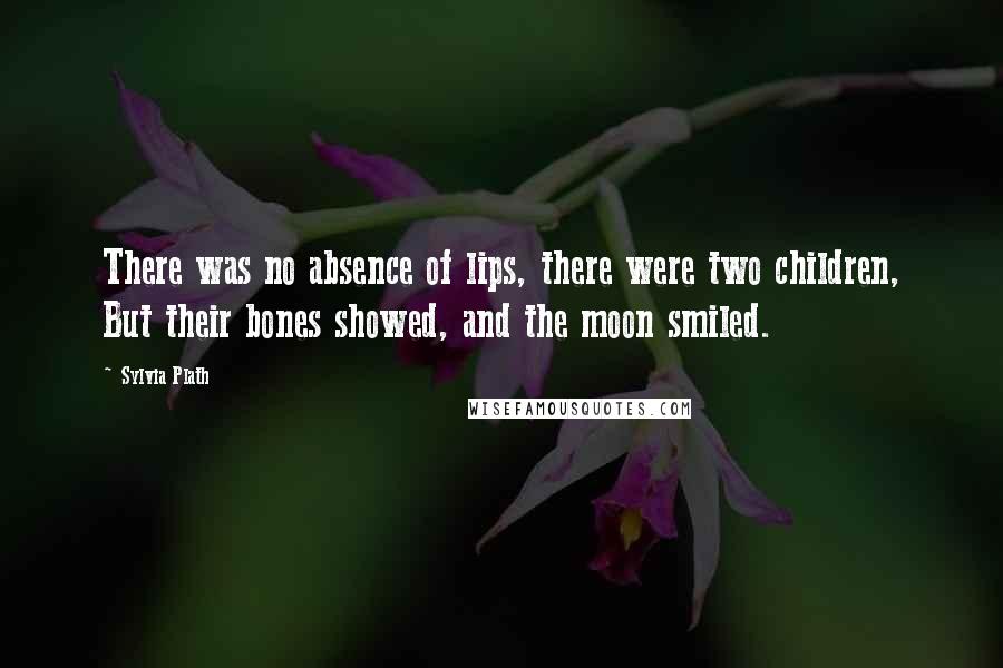 Sylvia Plath Quotes: There was no absence of lips, there were two children, But their bones showed, and the moon smiled.
