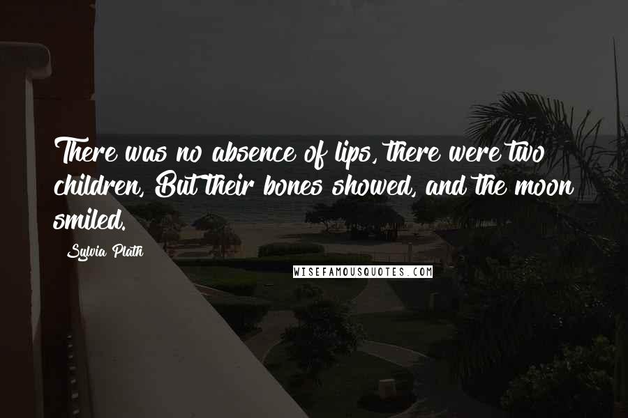 Sylvia Plath Quotes: There was no absence of lips, there were two children, But their bones showed, and the moon smiled.