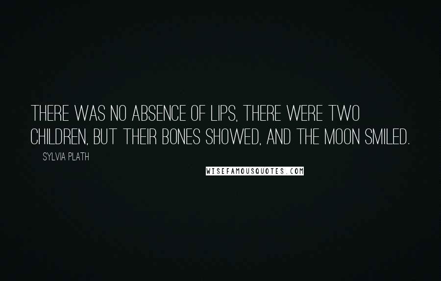 Sylvia Plath Quotes: There was no absence of lips, there were two children, But their bones showed, and the moon smiled.