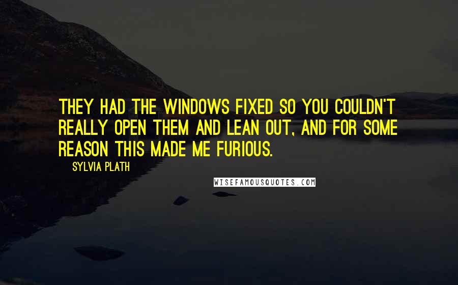 Sylvia Plath Quotes: They had the windows fixed so you couldn't really open them and lean out, and for some reason this made me furious.