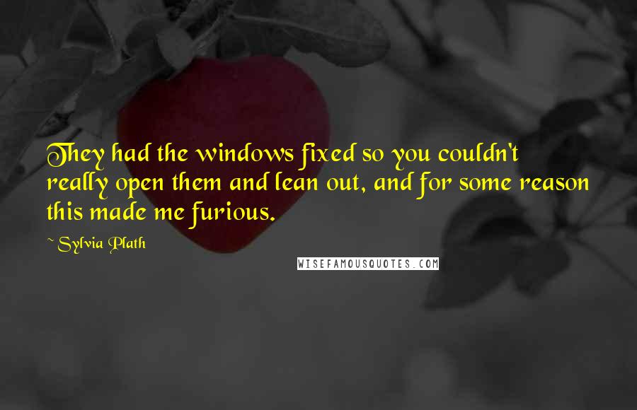 Sylvia Plath Quotes: They had the windows fixed so you couldn't really open them and lean out, and for some reason this made me furious.