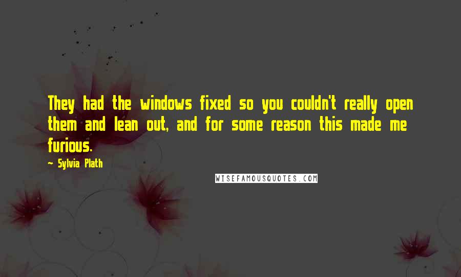 Sylvia Plath Quotes: They had the windows fixed so you couldn't really open them and lean out, and for some reason this made me furious.